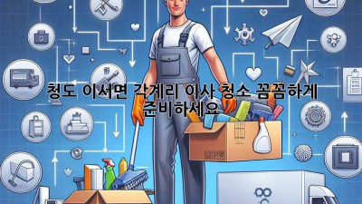 청도 이서면 각계리 이사 청소, 꼼꼼하게 준비하세요!