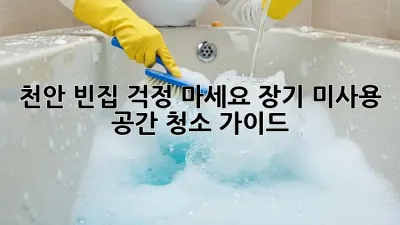 천안 빈집, 걱정 마세요! 장기 미사용 공간 청소 가이드