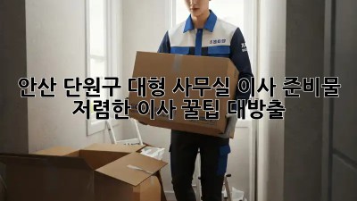안산 단원구 대형 사무실 이사 준비물: 저렴한 이사 꿀팁 대방출! 🎉