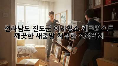 전라남도 진도군 이사청소 체크리스트: 깨끗한 새출발, 저렴한 견적까지! ✨